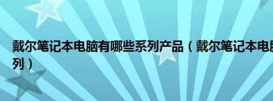 戴尔笔记本电脑有哪些系列产品（戴尔笔记本电脑有哪些系列）