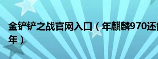 金铲铲之战官网入口（年麒麟970还能战多少年）