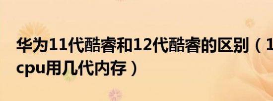 华为11代酷睿和12代酷睿的区别（12代酷睿cpu用几代内存）