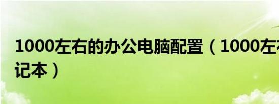 1000左右的办公电脑配置（1000左右办公笔记本）