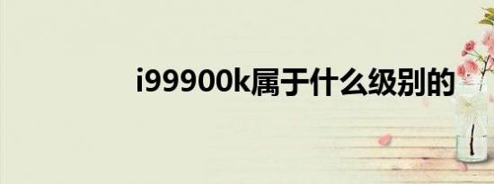 i99900k属于什么级别的