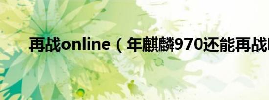 再战online（年麒麟970还能再战吗）