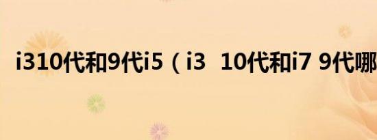 i310代和9代i5（i3  10代和i7 9代哪个好）