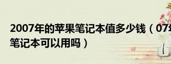 2007年的苹果笔记本值多少钱（07年的苹果笔记本可以用吗）