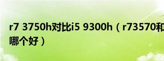 r7 3750h对比i5 9300h（r73570和i5 9300哪个好）