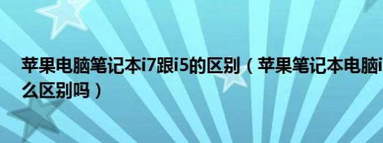 苹果电脑笔记本i7跟i5的区别（苹果笔记本电脑i7与i5有什么区别吗）