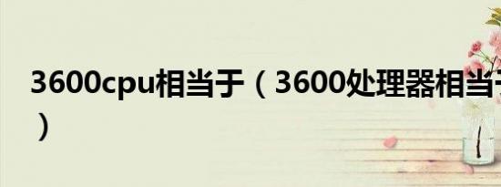 3600cpu相当于（3600处理器相当于i5几代）