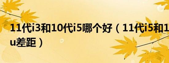 11代i3和10代i5哪个好（11代i5和10代i7cpu差距）