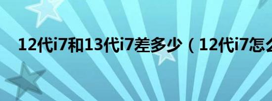 12代i7和13代i7差多少（12代i7怎么样）