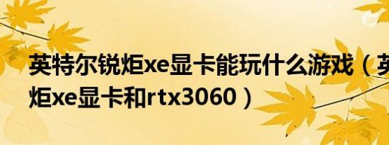 英特尔锐炬xe显卡能玩什么游戏（英特尔锐炬xe显卡和rtx3060）