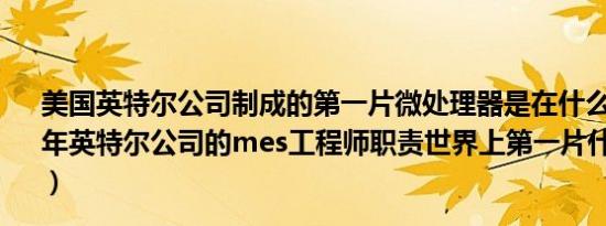 美国英特尔公司制成的第一片微处理器是在什么年代（1971年英特尔公司的mes工程师职责世界上第一片什么微处理器）