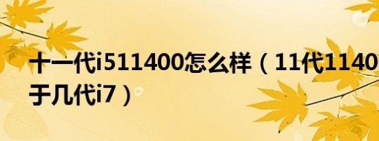 十一代i511400怎么样（11代11400i5相当于几代i7）