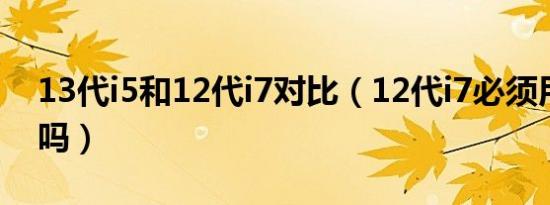 13代i5和12代i7对比（12代i7必须用win11吗）