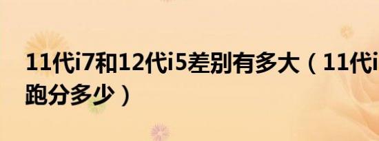 11代i7和12代i5差别有多大（11代i5安兔兔跑分多少）