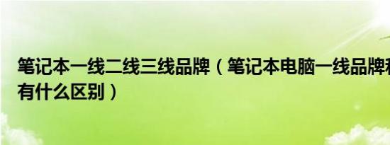 笔记本一线二线三线品牌（笔记本电脑一线品牌和二线品牌有什么区别）