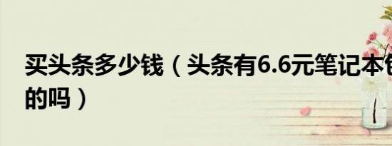 买头条多少钱（头条有6.6元笔记本包邮是真的吗）