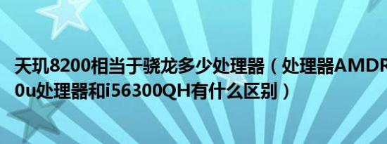 天玑8200相当于骁龙多少处理器（处理器AMDRyzen52500u处理器和i56300QH有什么区别）