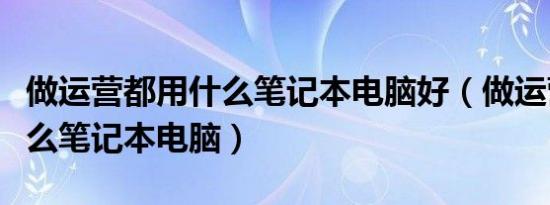 做运营都用什么笔记本电脑好（做运营都用什么笔记本电脑）