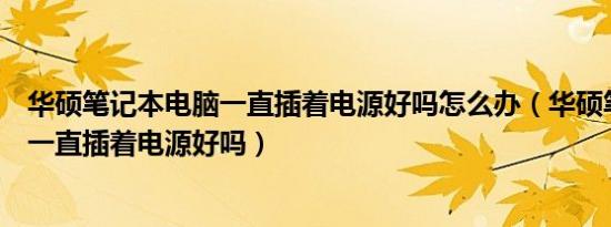 华硕笔记本电脑一直插着电源好吗怎么办（华硕笔记本电脑一直插着电源好吗）