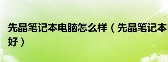 先晶笔记本电脑怎么样（先晶笔记本电脑好不好）