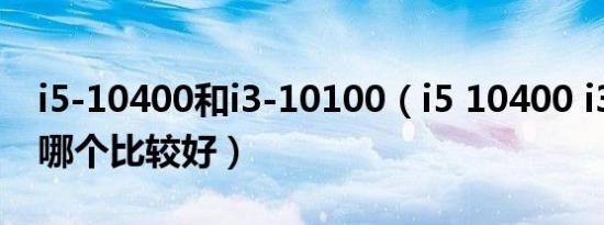 i5-10400和i3-10100（i5 10400 i3 10100哪个比较好）