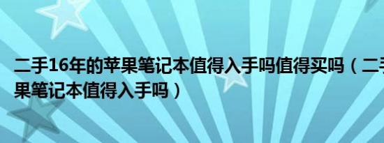 二手16年的苹果笔记本值得入手吗值得买吗（二手16年的苹果笔记本值得入手吗）