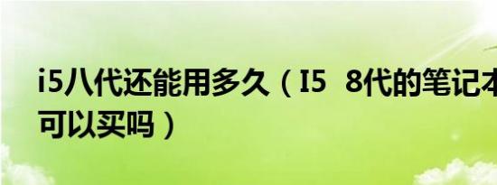 i5八代还能用多久（I5  8代的笔记本电脑还可以买吗）