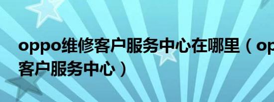 oppo维修客户服务中心在哪里（oppo维修客户服务中心）