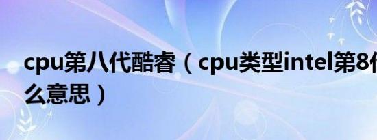 cpu第八代酷睿（cpu类型intel第8代酷睿什么意思）