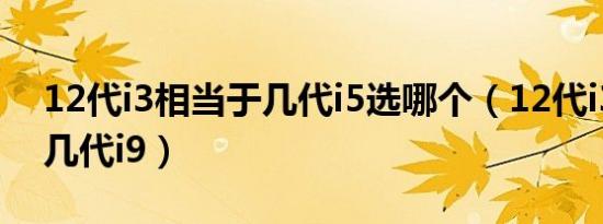 12代i3相当于几代i5选哪个（12代i3相当于几代i9）