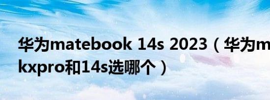 华为matebook 14s 2023（华为matebookxpro和14s选哪个）