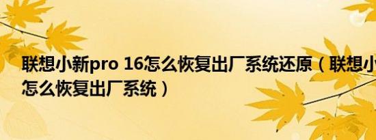 联想小新pro 16怎么恢复出厂系统还原（联想小新pro 16怎么恢复出厂系统）