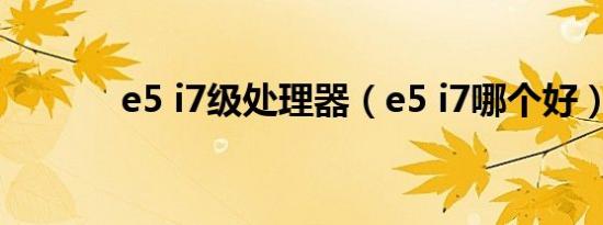 e5 i7级处理器（e5 i7哪个好）