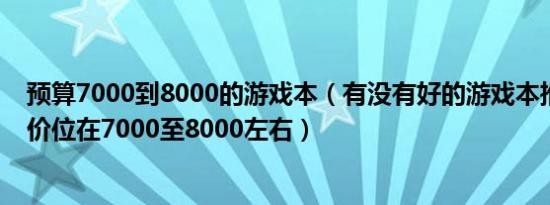 预算7000到8000的游戏本（有没有好的游戏本推荐一下啊价位在7000至8000左右）