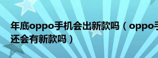 年底oppo手机会出新款吗（oppo手机年底还会有新款吗）