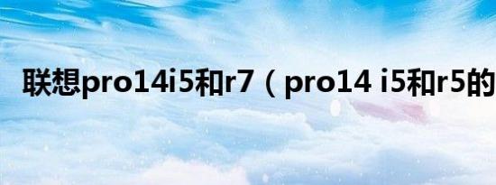 联想pro14i5和r7（pro14 i5和r5的区别）