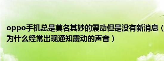 oppo手机总是莫名其妙的震动但是没有新消息（oppo手机为什么经常出现通知震动的声音）