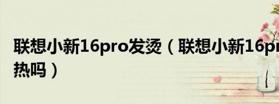 联想小新16pro发烫（联想小新16pro容易发热吗）