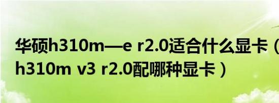 华硕h310m—e r2.0适合什么显卡（华硕ex h310m v3 r2.0配哪种显卡）