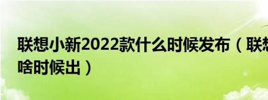 联想小新2022款什么时候发布（联想小新款啥时候出）