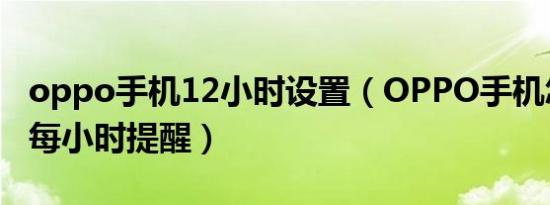 oppo手机12小时设置（OPPO手机怎么设置每小时提醒）