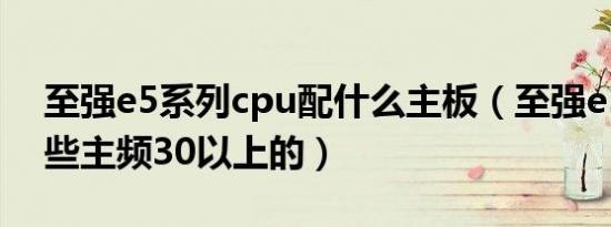 至强e5系列cpu配什么主板（至强e5共有哪些主频30以上的）