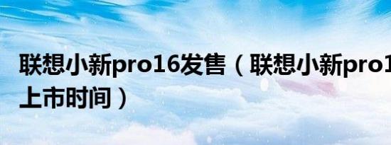 联想小新pro16发售（联想小新pro16酷睿版上市时间）