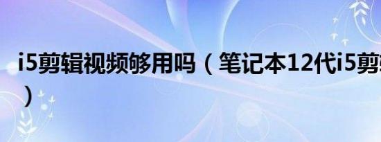 i5剪辑视频够用吗（笔记本12代i5剪辑够用吗）