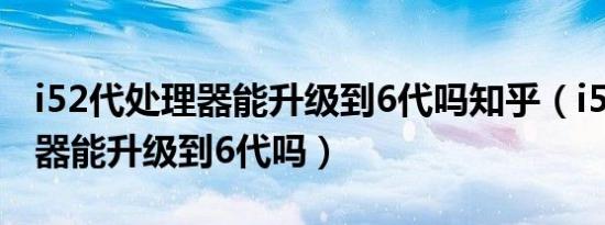 i52代处理器能升级到6代吗知乎（i52代处理器能升级到6代吗）