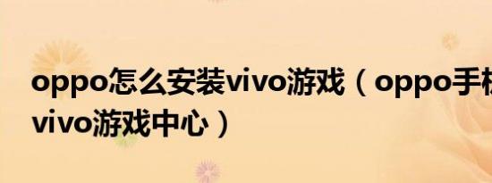 oppo怎么安装vivo游戏（oppo手机咋下载vivo游戏中心）