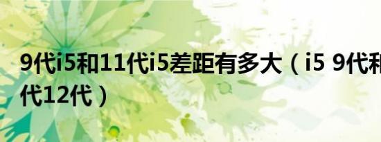 9代i5和11代i5差距有多大（i5 9代和10代11代12代）