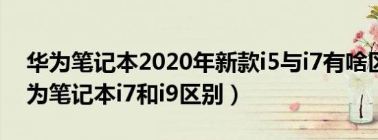 华为笔记本2020年新款i5与i7有啥区别（华为笔记本i7和i9区别）