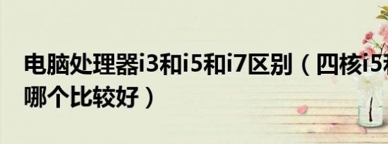 电脑处理器i3和i5和i7区别（四核i5和四核i7哪个比较好）