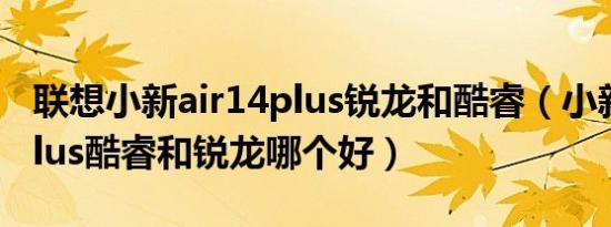 联想小新air14plus锐龙和酷睿（小新air14plus酷睿和锐龙哪个好）